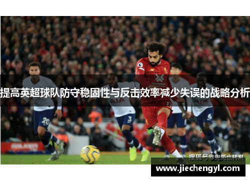 提高英超球队防守稳固性与反击效率减少失误的战略分析