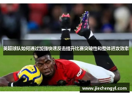 英超球队如何通过加强快速反击提升比赛突破性和整体进攻效率