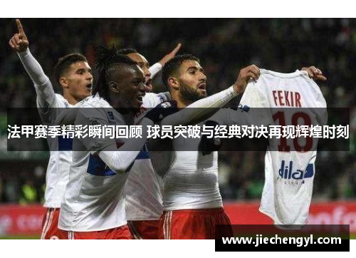 法甲赛季精彩瞬间回顾 球员突破与经典对决再现辉煌时刻