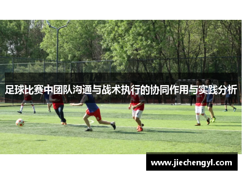 足球比赛中团队沟通与战术执行的协同作用与实践分析