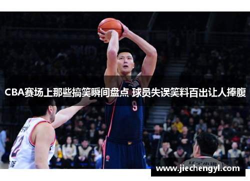 CBA赛场上那些搞笑瞬间盘点 球员失误笑料百出让人捧腹