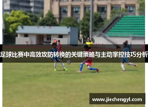 足球比赛中高效攻防转换的关键策略与主动掌控技巧分析
