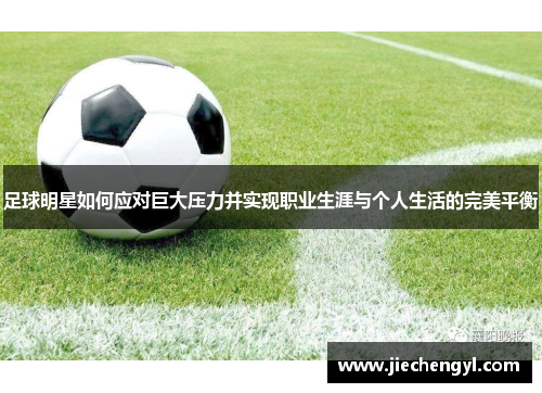 足球明星如何应对巨大压力并实现职业生涯与个人生活的完美平衡